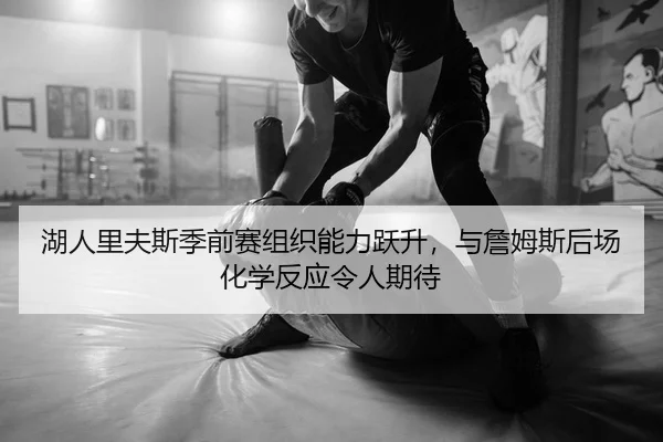 湖人里夫斯季前赛组织能力跃升，与詹姆斯后场化学反应令人期待